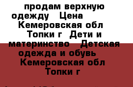 продам верхную одежду › Цена ­ 1 000 - Кемеровская обл., Топки г. Дети и материнство » Детская одежда и обувь   . Кемеровская обл.,Топки г.